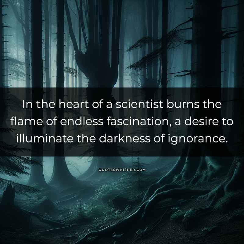 In the heart of a scientist burns the flame of endless fascination, a desire to illuminate the darkness of ignorance.