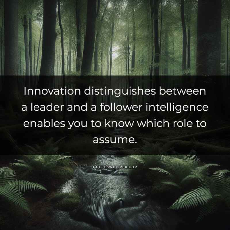 Innovation distinguishes between a leader and a follower intelligence enables you to know which role to assume.