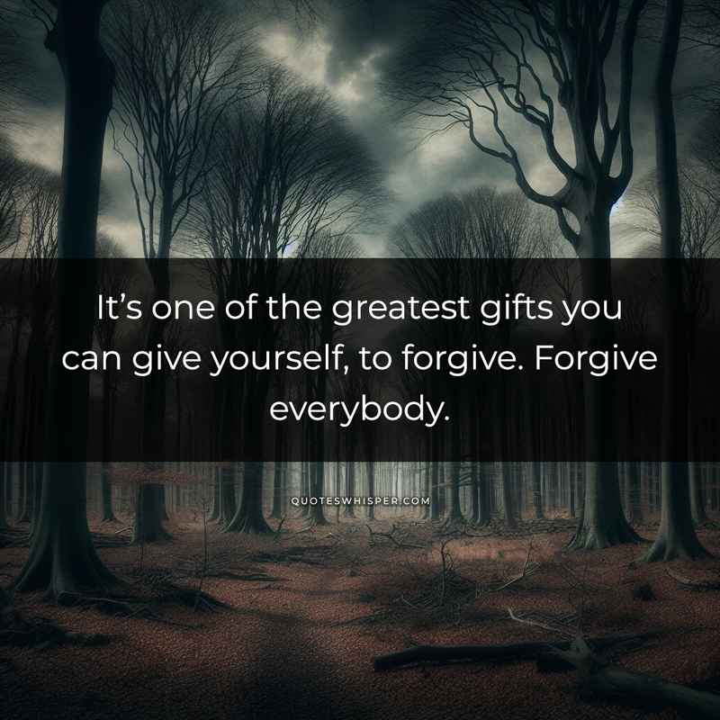 It’s one of the greatest gifts you can give yourself, to forgive. Forgive everybody.