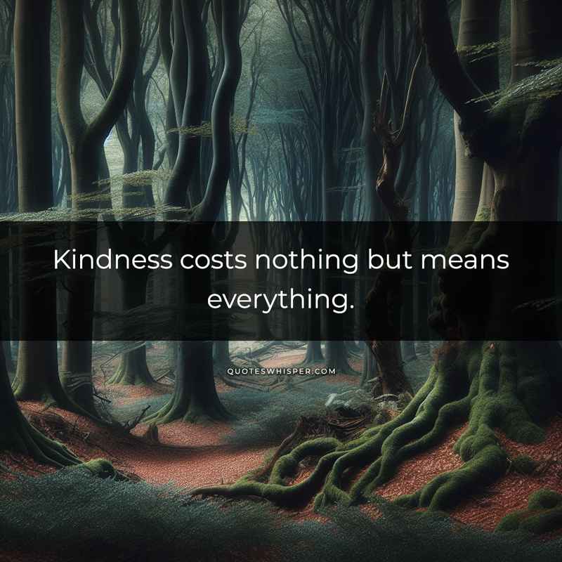 Kindness costs nothing but means everything.