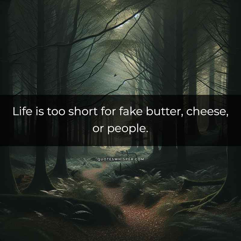 Life is too short for fake butter, cheese, or people.