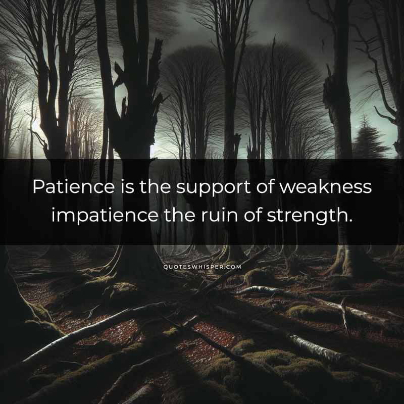 Patience is the support of weakness impatience the ruin of strength.