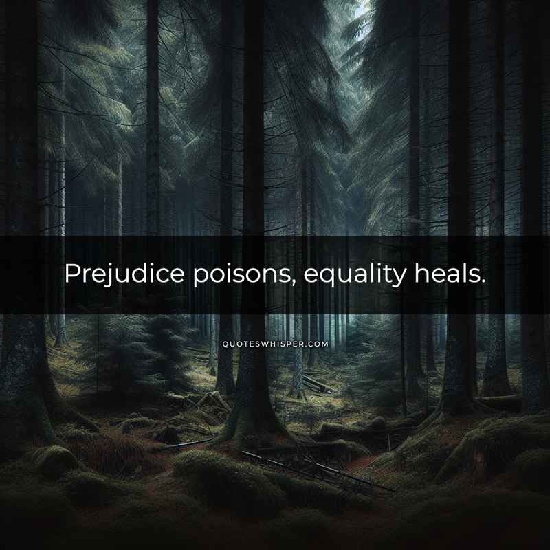 Prejudice poisons, equality heals.