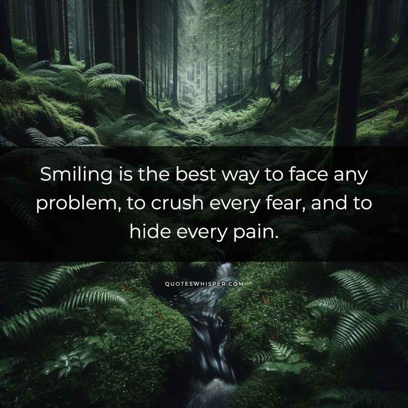 Smiling is the best way to face any problem, to crush every fear, and to hide every pain.
