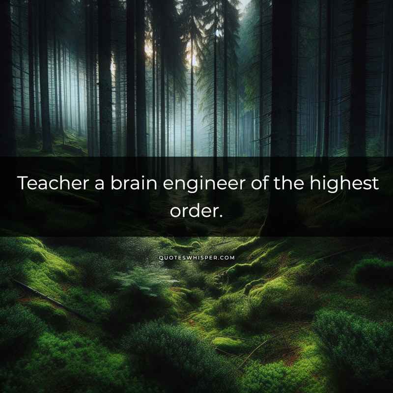 Teacher a brain engineer of the highest order.