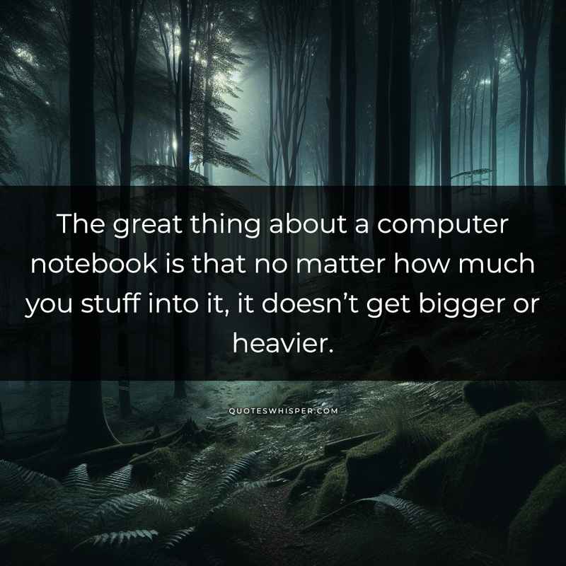 The great thing about a computer notebook is that no matter how much you stuff into it, it doesn’t get bigger or heavier.