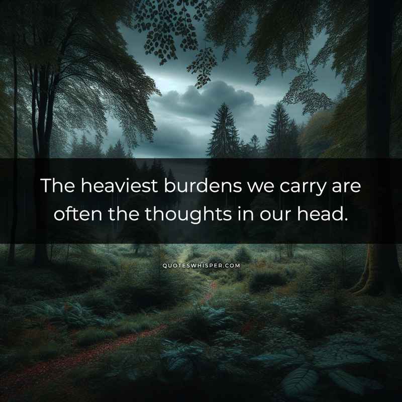 The heaviest burdens we carry are often the thoughts in our head.