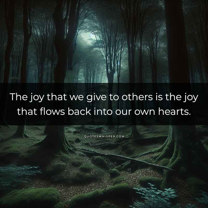 The joy that we give to others is the joy that flows back into our own hearts.