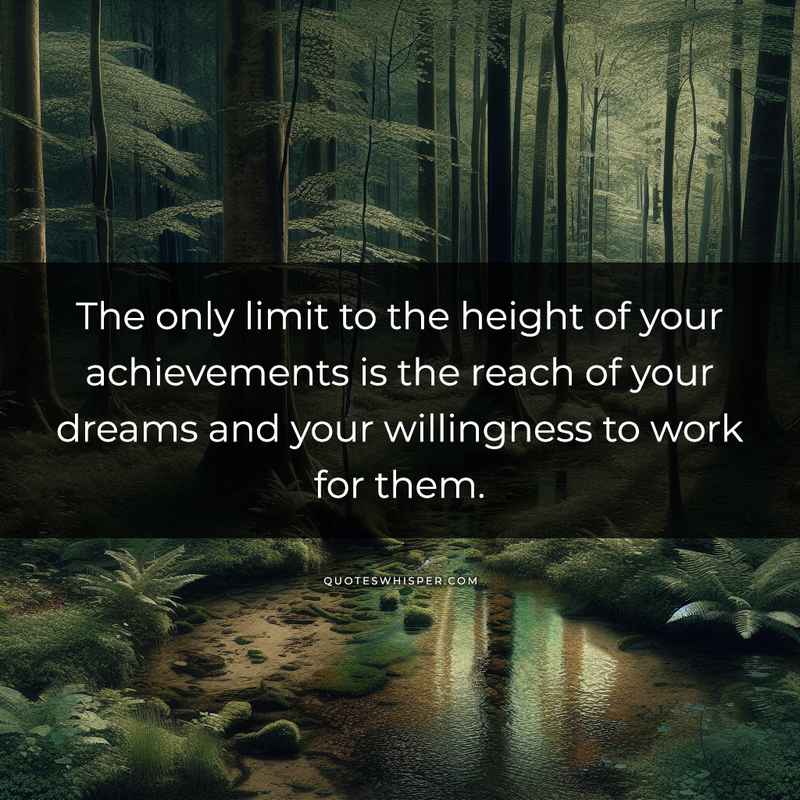 The only limit to the height of your achievements is the reach of your dreams and your willingness to work for them.