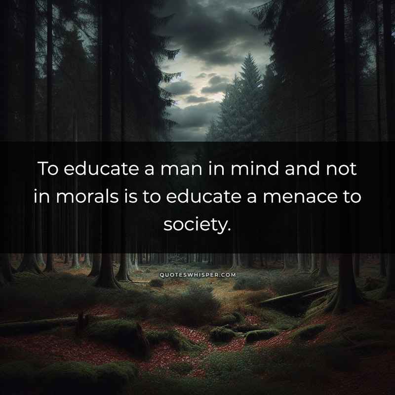 To educate a man in mind and not in morals is to educate a menace to society.