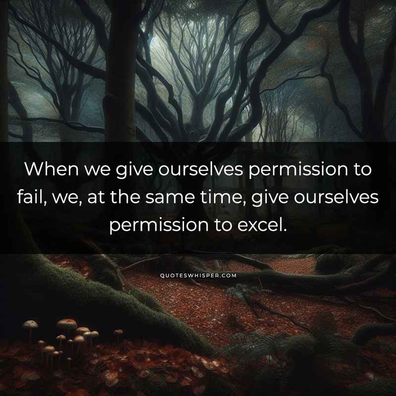 When we give ourselves permission to fail, we, at the same time, give ourselves permission to excel.