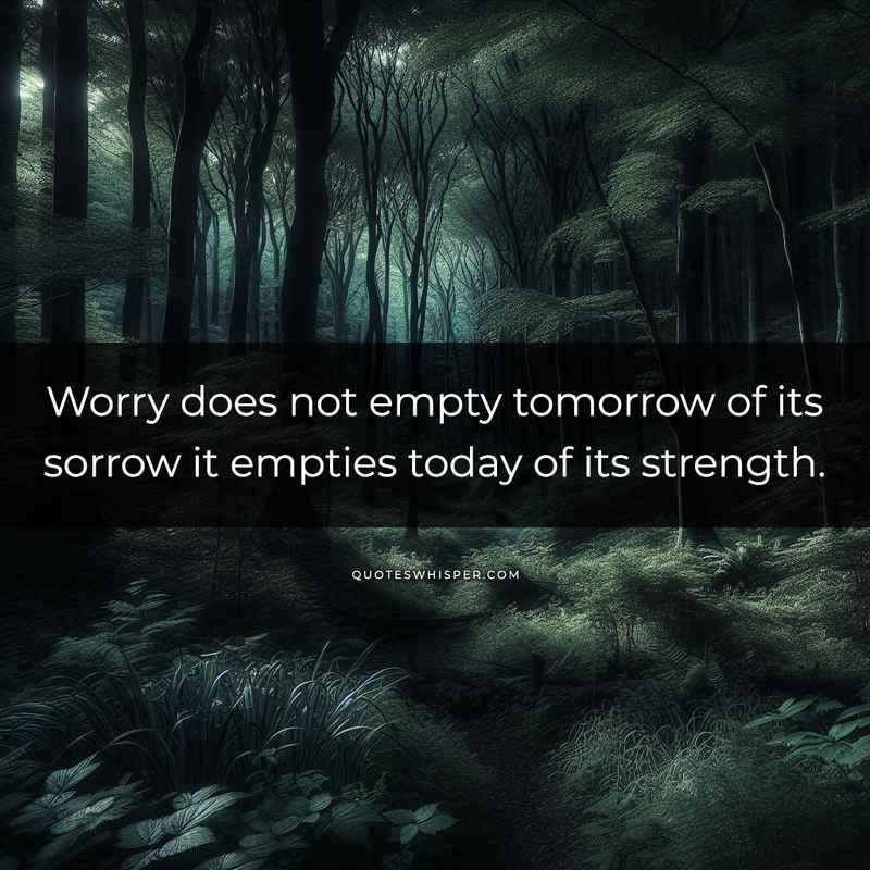 Worry does not empty tomorrow of its sorrow it empties today of its strength.