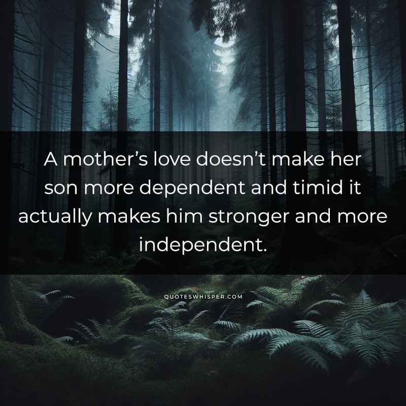A mother’s love doesn’t make her son more dependent and timid it actually makes him stronger and more independent.