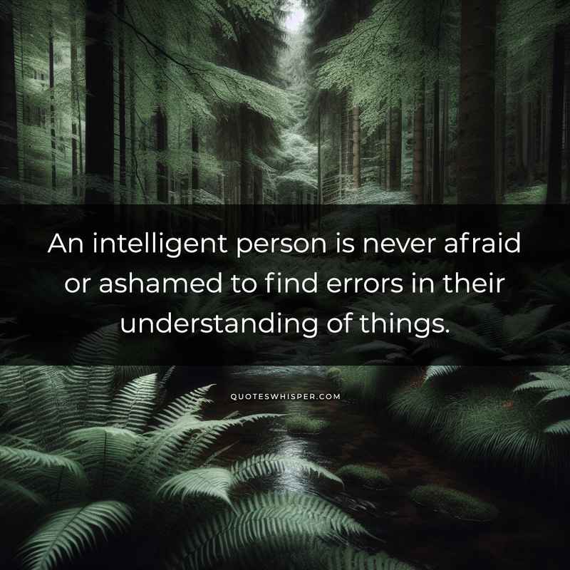 An intelligent person is never afraid or ashamed to find errors in their understanding of things.