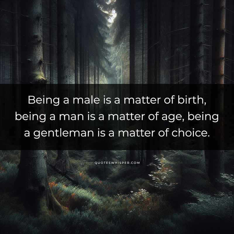 Being a male is a matter of birth, being a man is a matter of age, being a gentleman is a matter of choice.
