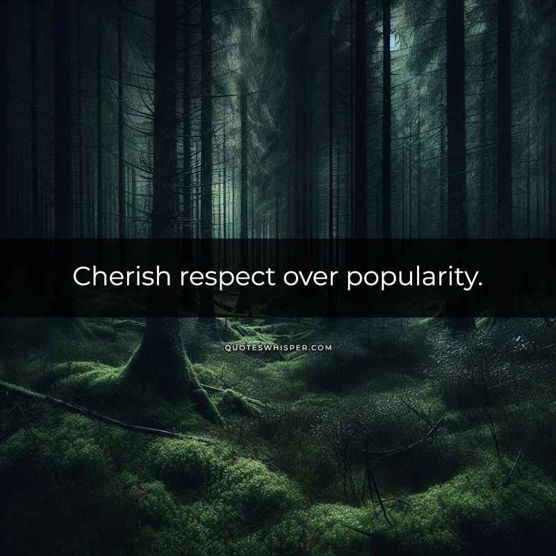 Cherish respect over popularity.