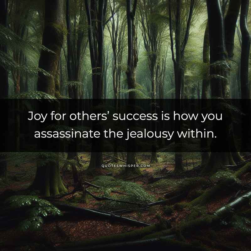 Joy for others’ success is how you assassinate the jealousy within.