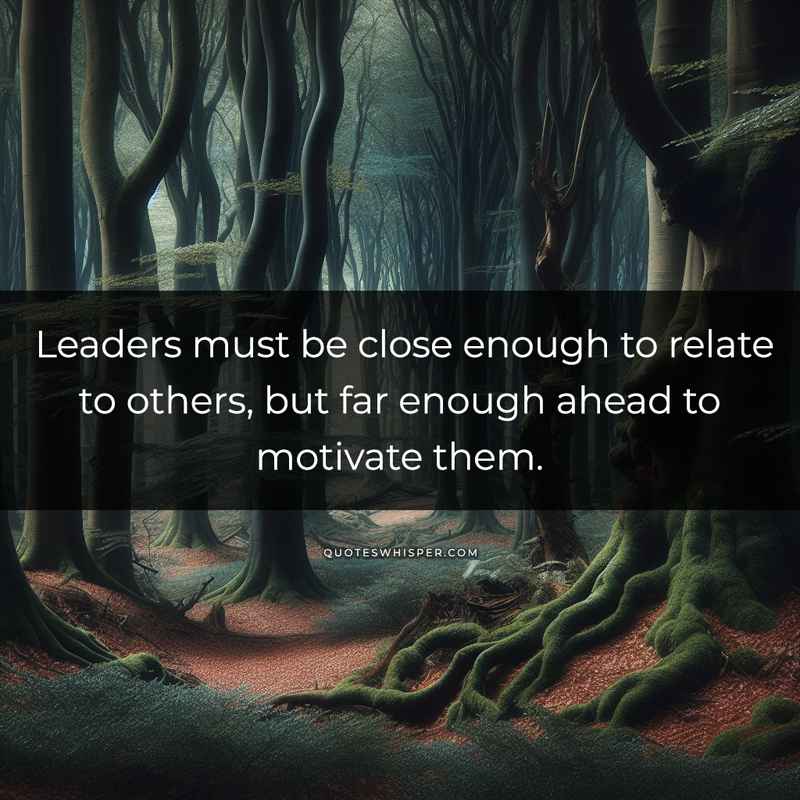 Leaders must be close enough to relate to others, but far enough ahead to motivate them.