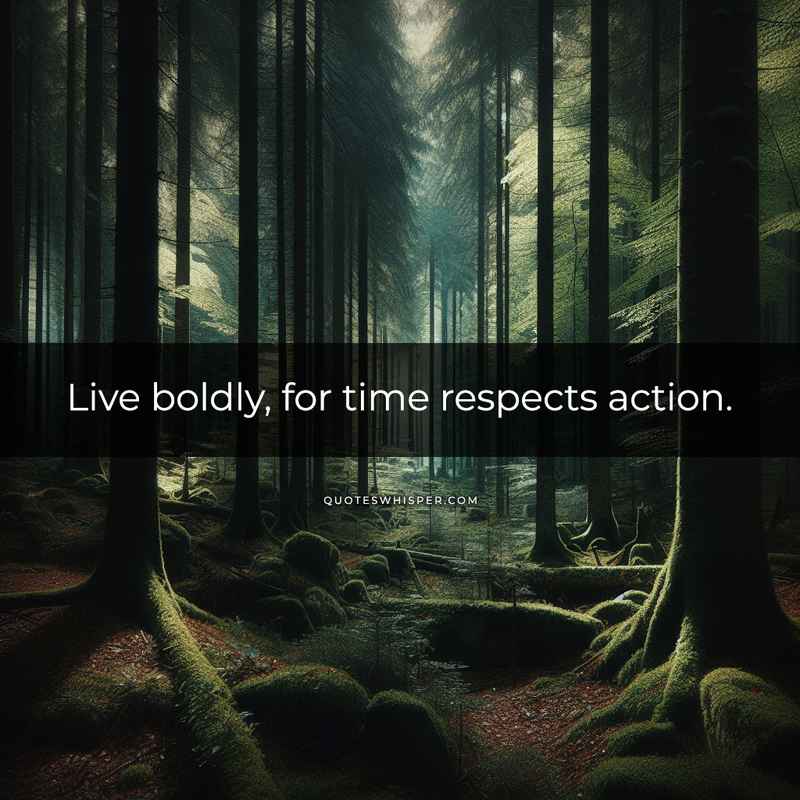 Live boldly, for time respects action.