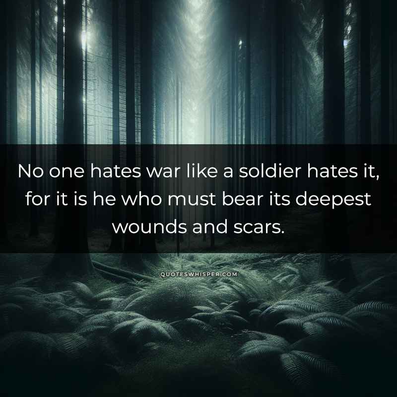 No one hates war like a soldier hates it, for it is he who must bear its deepest wounds and scars.