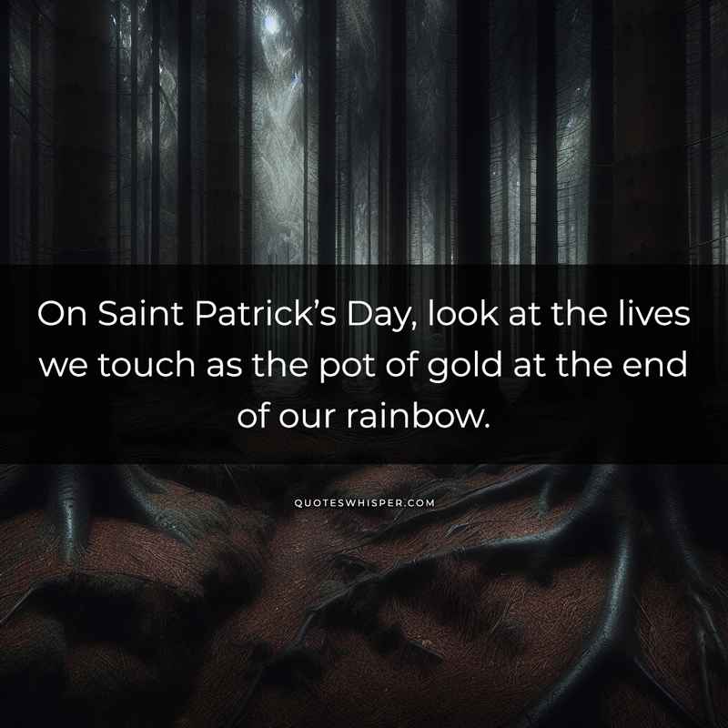 On Saint Patrick’s Day, look at the lives we touch as the pot of gold at the end of our rainbow.