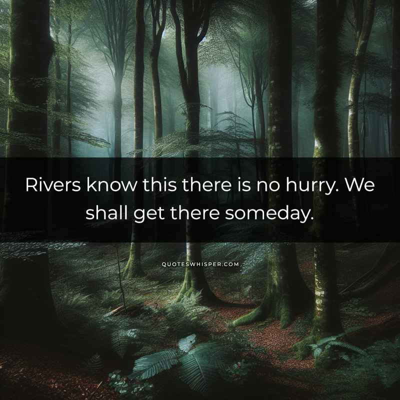 Rivers know this there is no hurry. We shall get there someday.