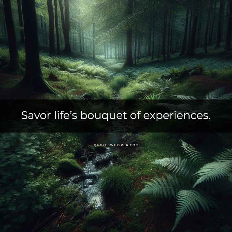 Savor life’s bouquet of experiences.