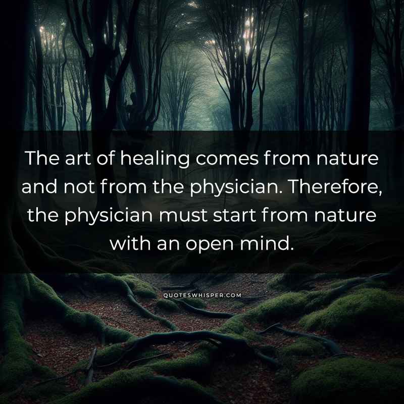 The art of healing comes from nature and not from the physician. Therefore, the physician must start from nature with an open mind.