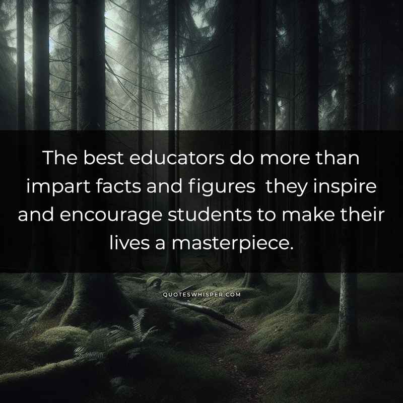 The best educators do more than impart facts and figures they inspire and encourage students to make their lives a masterpiece.