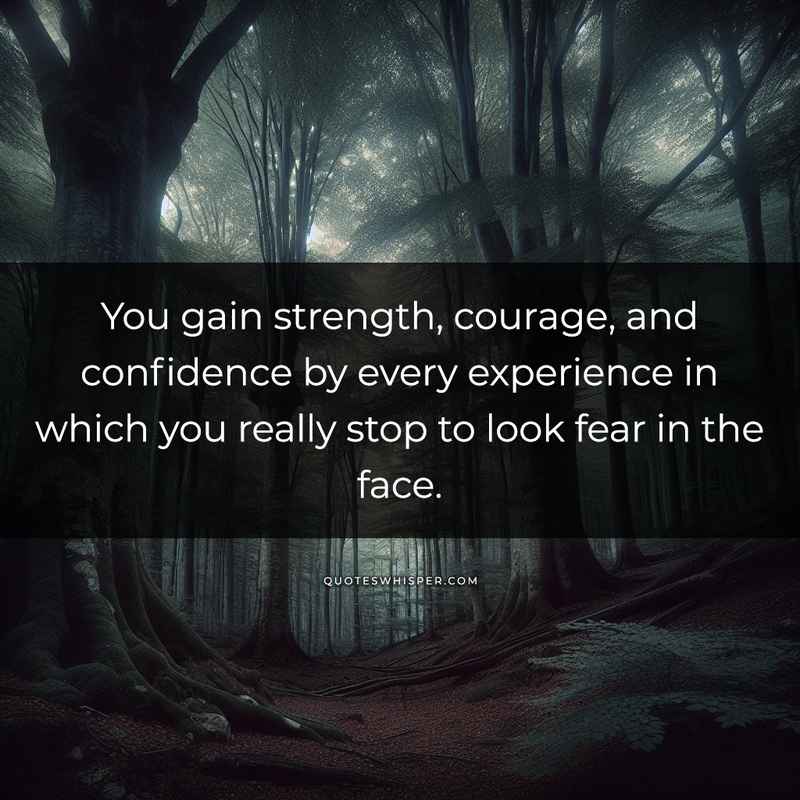 You gain strength, courage, and confidence by every experience in which you really stop to look fear in the face.