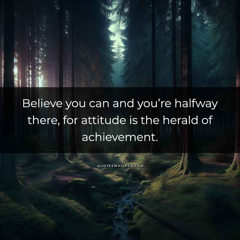 Believe you can and you’re halfway there, for attitude is the herald of achievement.