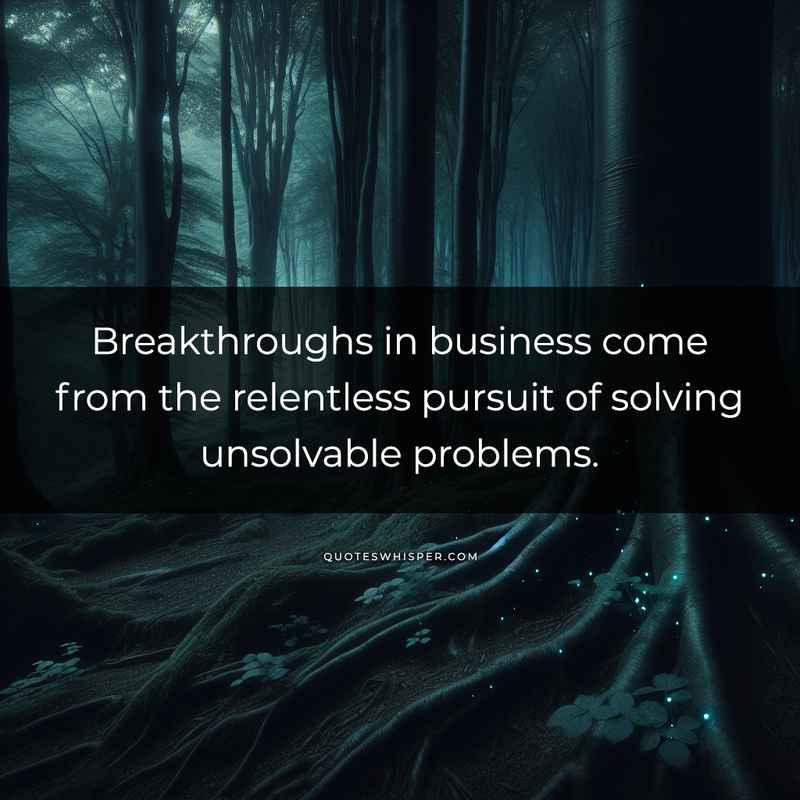 Breakthroughs in business come from the relentless pursuit of solving unsolvable problems.