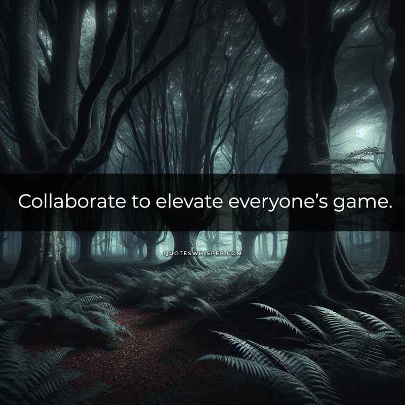Collaborate to elevate everyone’s game.