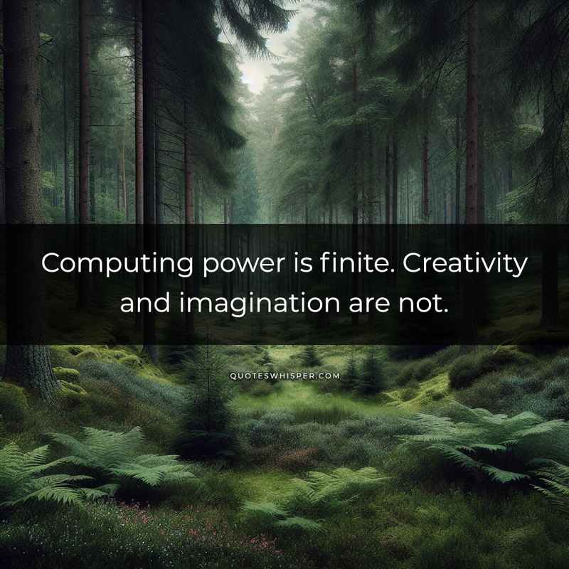 Computing power is finite. Creativity and imagination are not.
