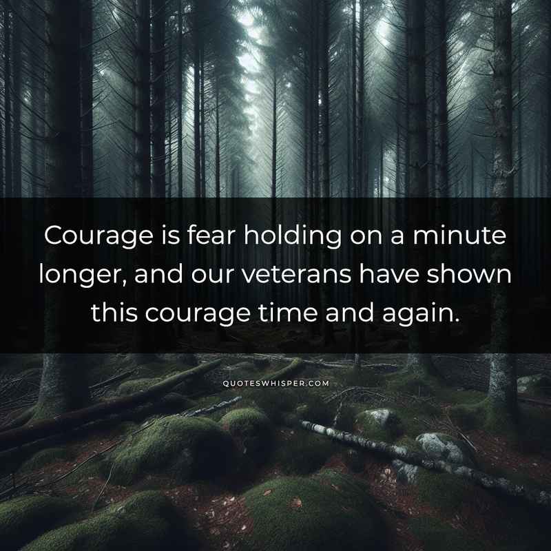 Courage is fear holding on a minute longer, and our veterans have shown this courage time and again.