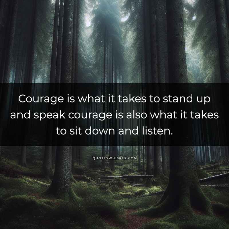 Courage is what it takes to stand up and speak courage is also what it takes to sit down and listen.