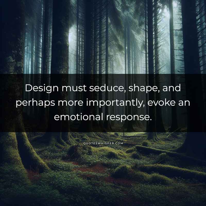 Design must seduce, shape, and perhaps more importantly, evoke an emotional response.