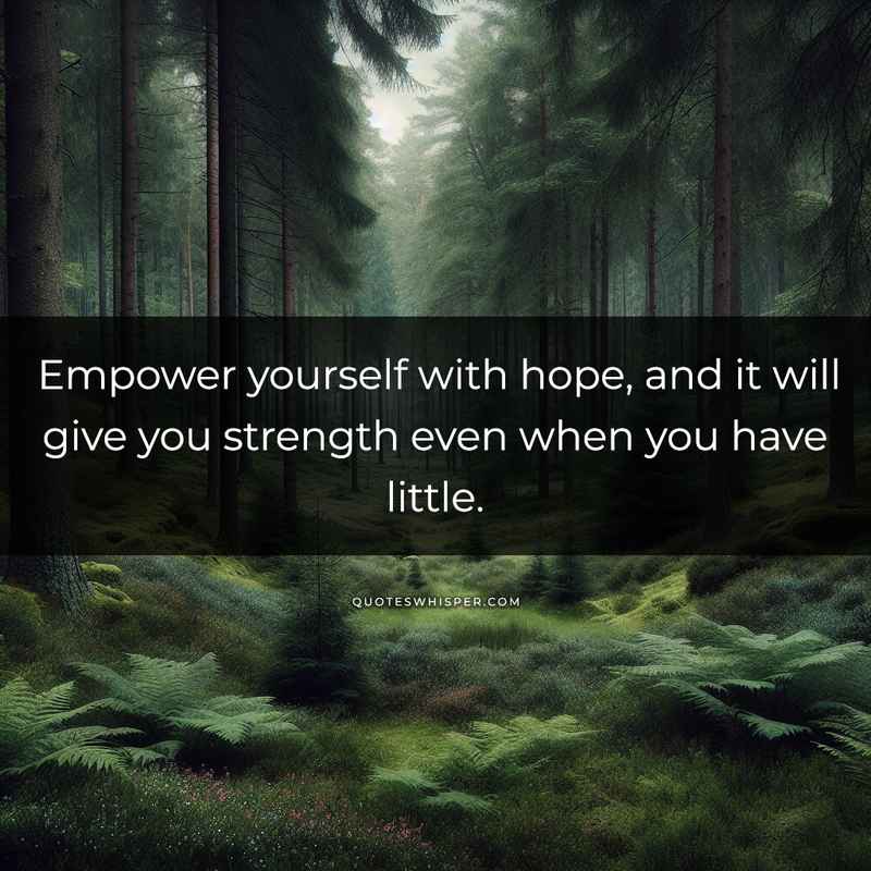 Empower yourself with hope, and it will give you strength even when you have little.