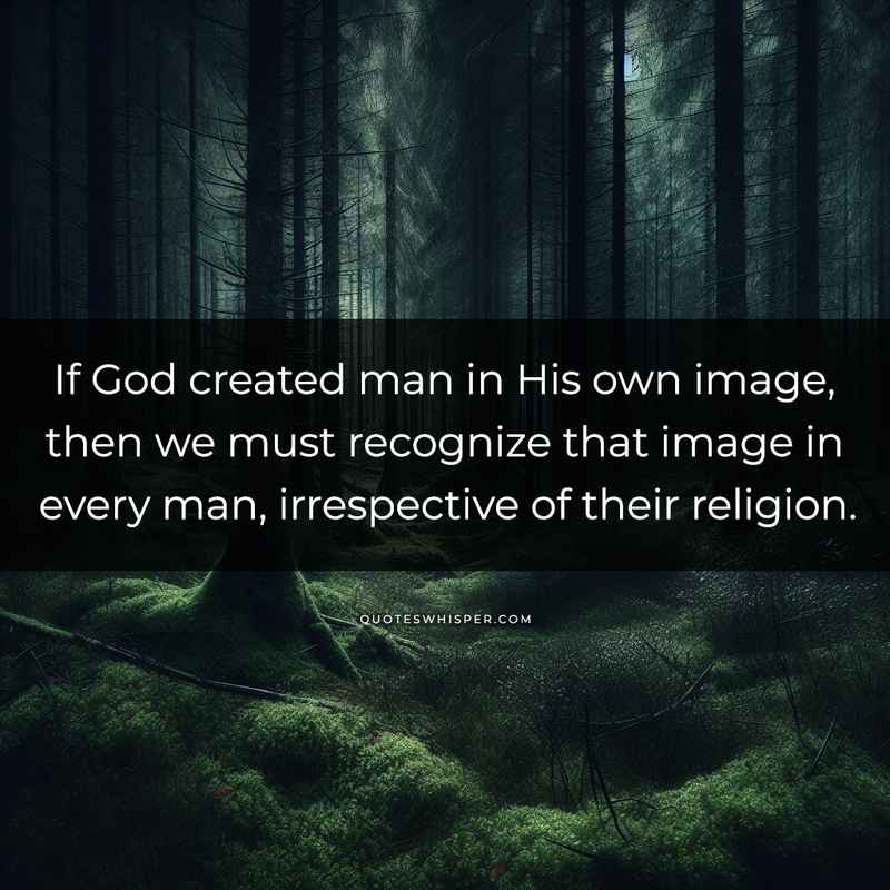 If God created man in His own image, then we must recognize that image in every man, irrespective of their religion.