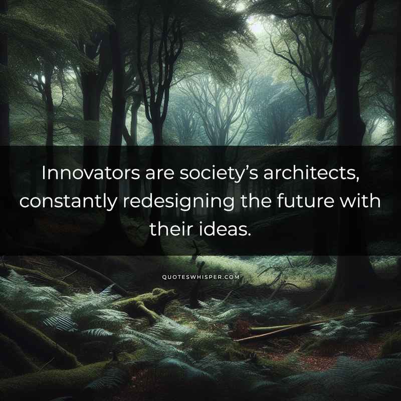 Innovators are society’s architects, constantly redesigning the future with their ideas.