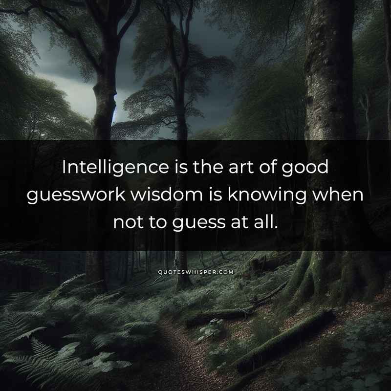 Intelligence is the art of good guesswork wisdom is knowing when not to guess at all.