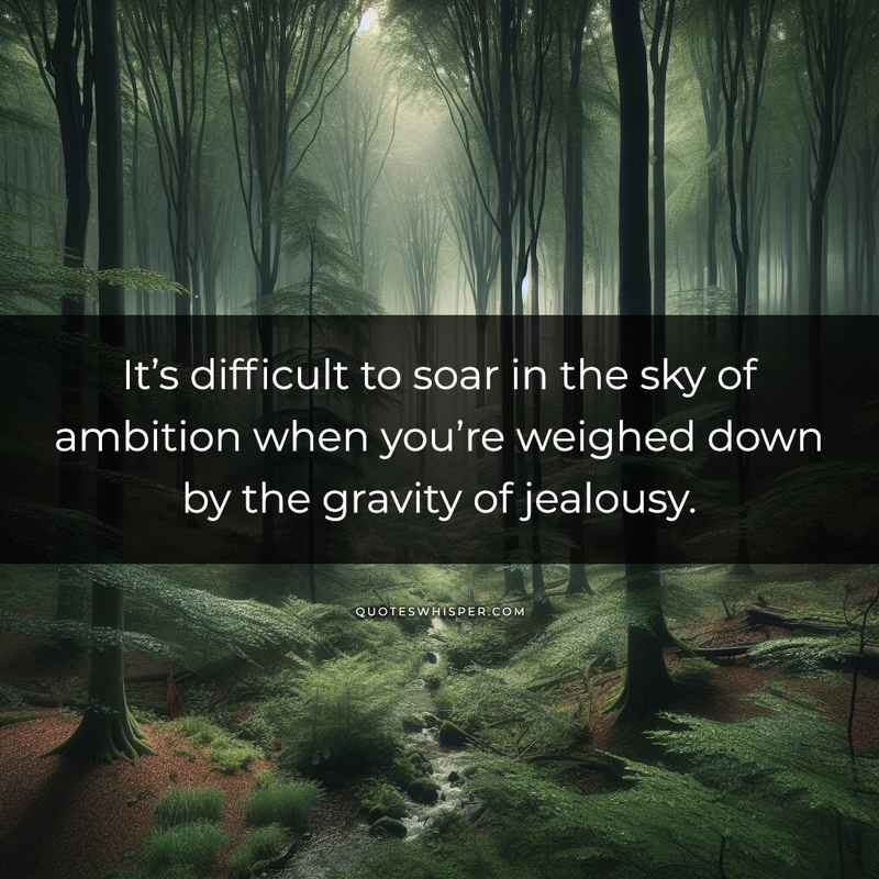 It’s difficult to soar in the sky of ambition when you’re weighed down by the gravity of jealousy.