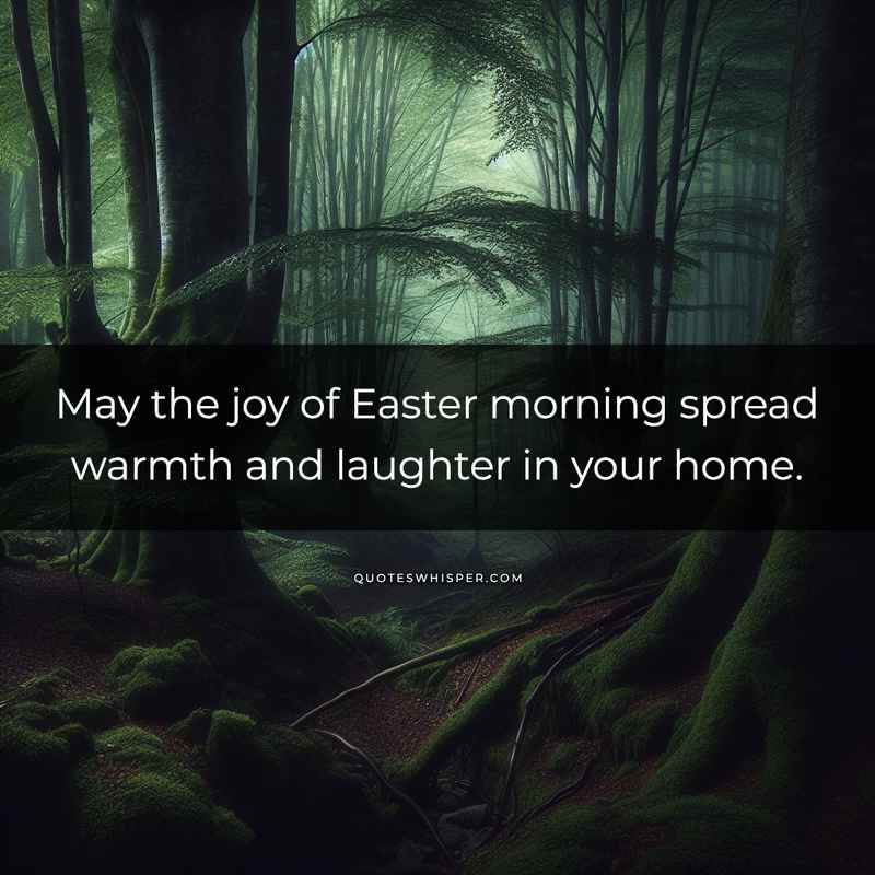 May the joy of Easter morning spread warmth and laughter in your home.