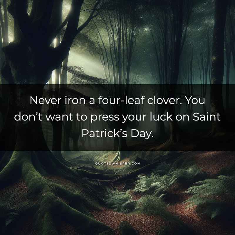 Never iron a four-leaf clover. You don’t want to press your luck on Saint Patrick’s Day.