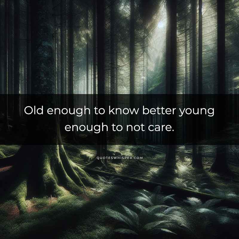 Old enough to know better young enough to not care.