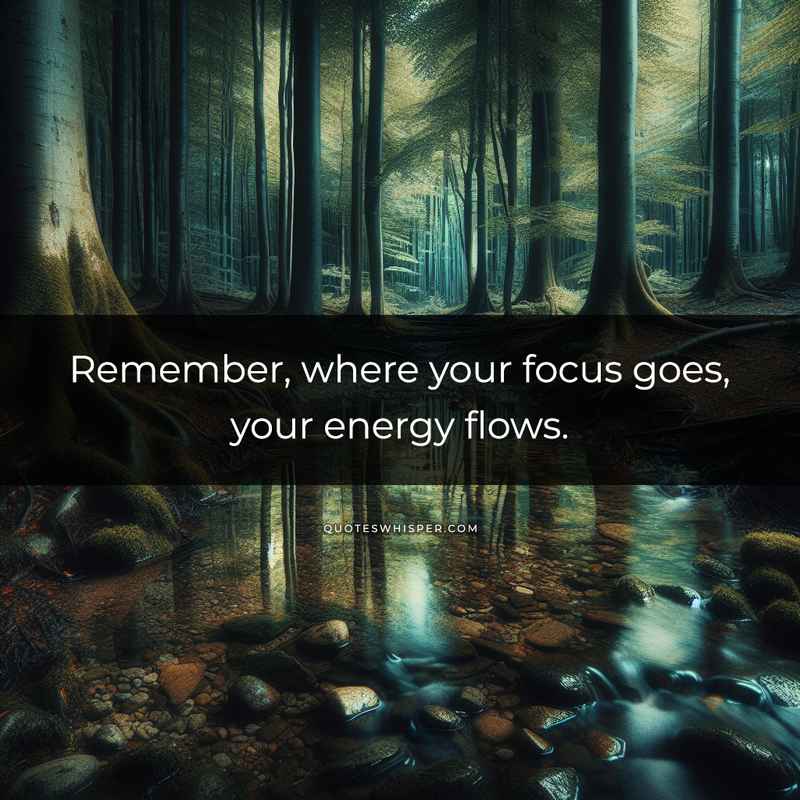 Remember, where your focus goes, your energy flows.