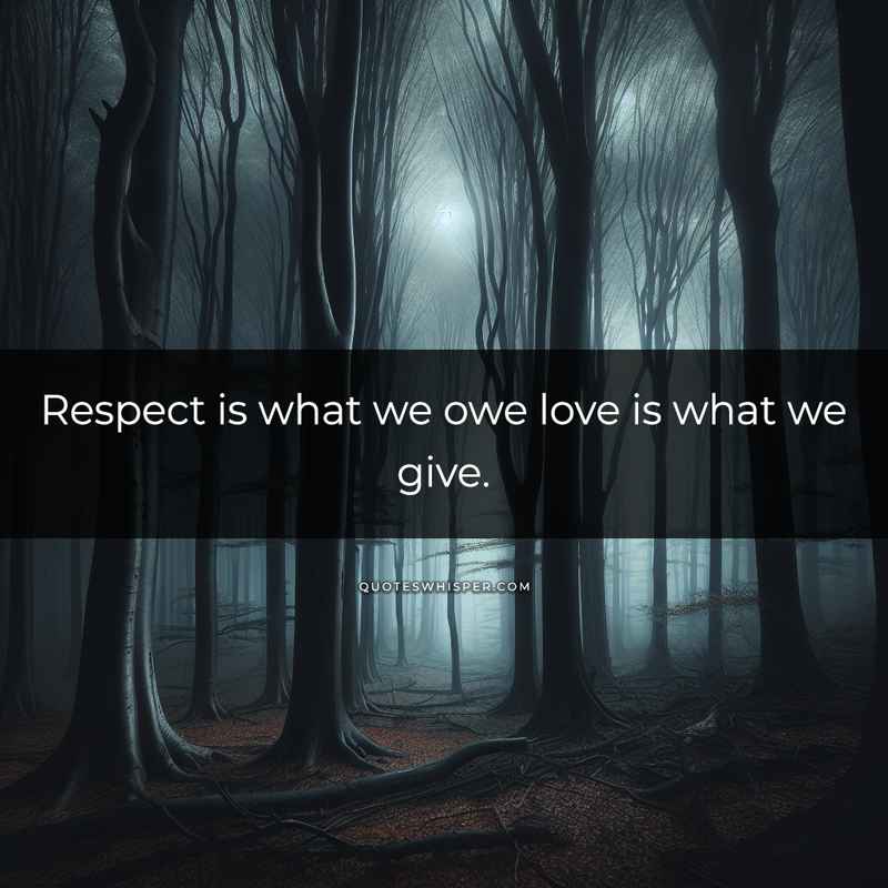 Respect is what we owe love is what we give.