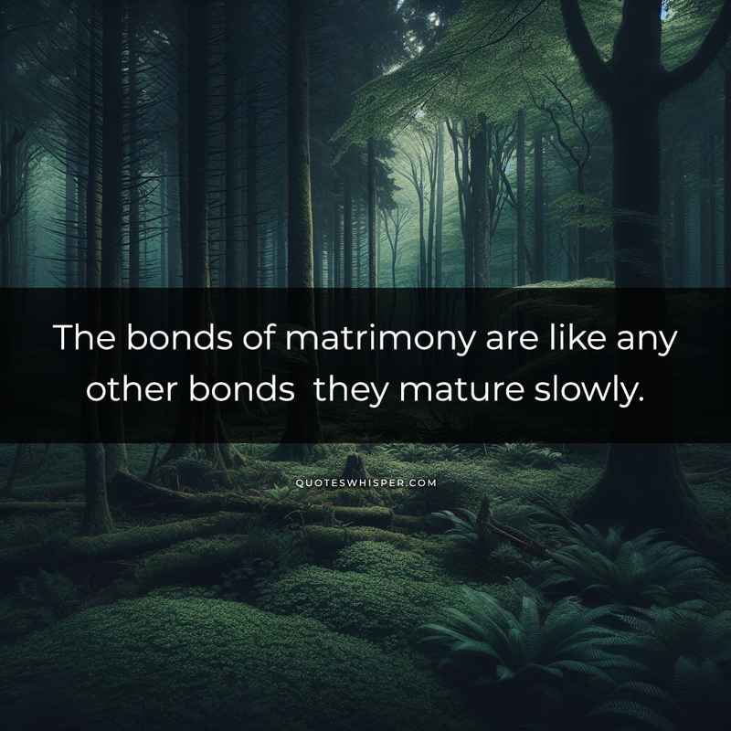 The bonds of matrimony are like any other bonds they mature slowly.