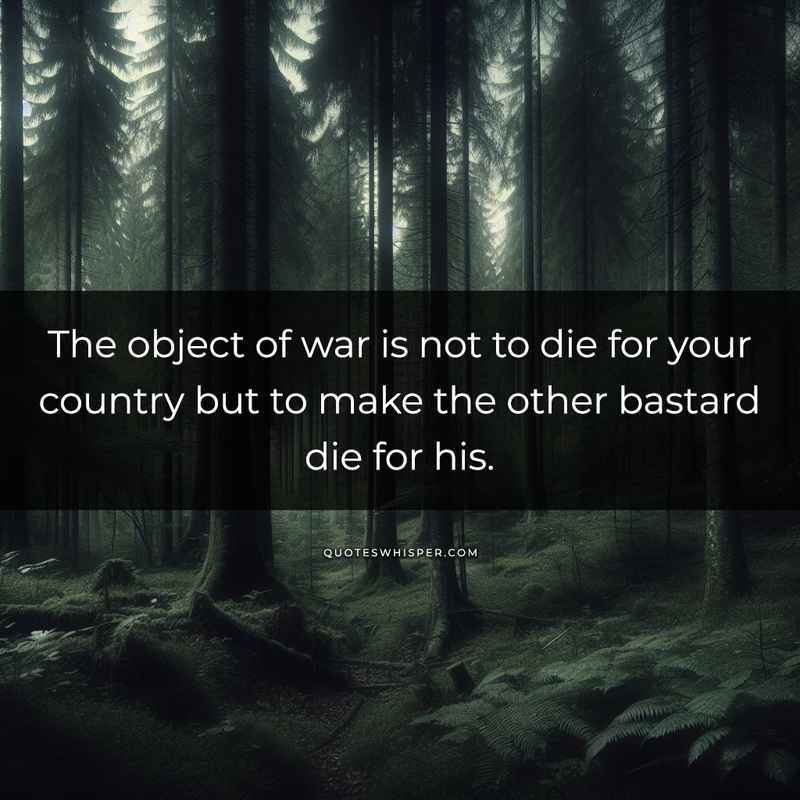 The object of war is not to die for your country but to make the other bastard die for his.