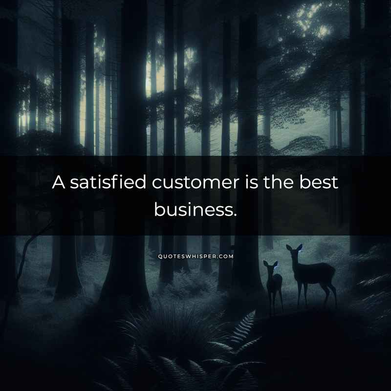 A satisfied customer is the best business.